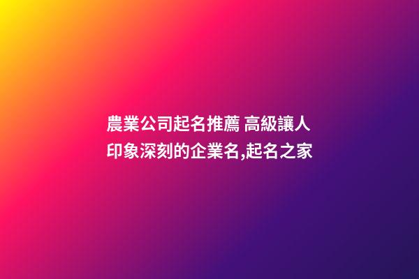 農業公司起名推薦 高級讓人印象深刻的企業名,起名之家-第1張-公司起名-玄機派